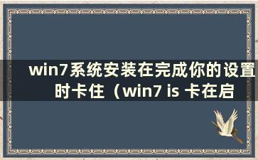 win7系统安装在完成你的设置时卡住（win7 is 卡在启动windows时）